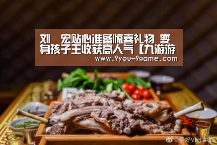 刘畊宏贴心准备惊喜礼物 变身孩子王收获高人气【九游游戏中心】(图1) 九游APP下载