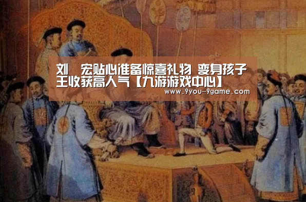 刘畊宏贴心准备惊喜礼物 变身孩子王收获高人气【九游游戏中心】(图3) 九游游戏