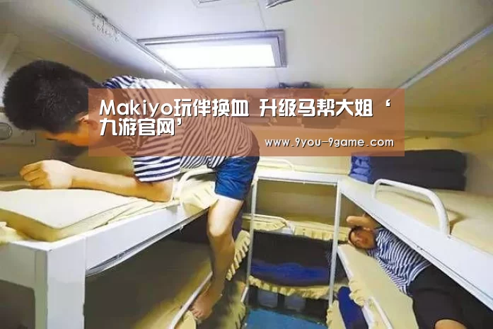 Makiyo玩伴换血 升级马帮大姐‘九游官网’(图2) 九游官网