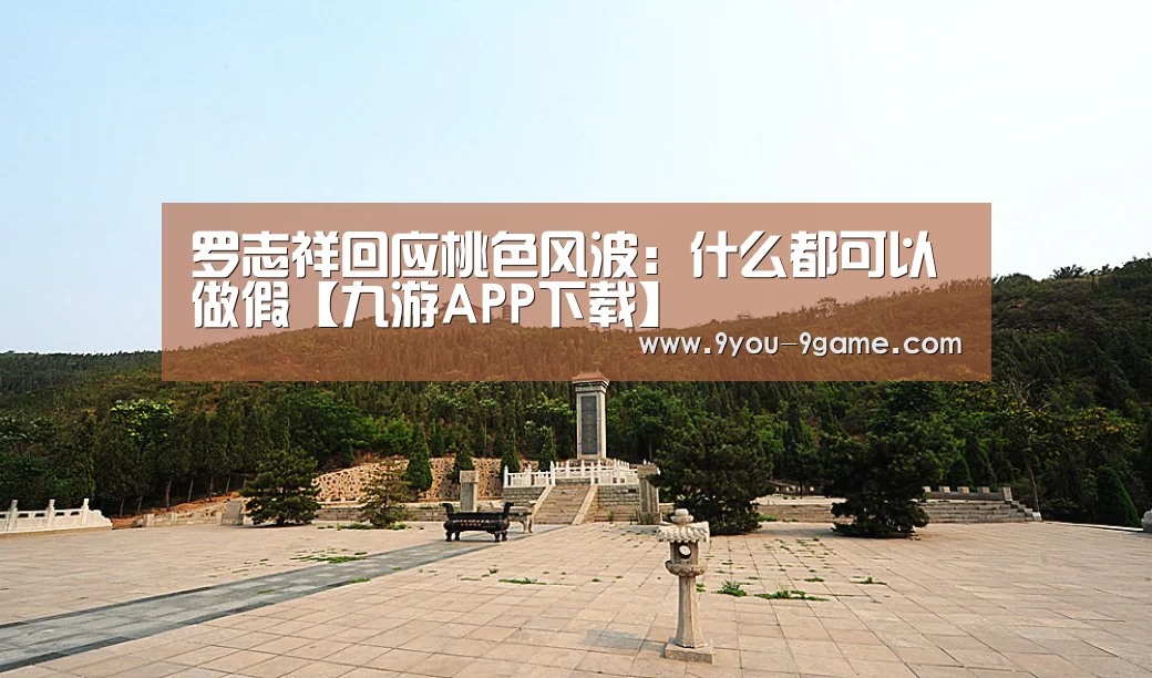 罗志祥回应桃色风波:什么都可以做假【九游APP下载】(图1) 九游官网
