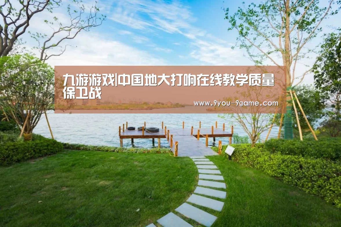 九游游戏|中国地大打响在线教学质量保卫战(图1) 九游APP下载